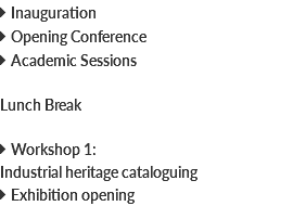  Inauguration  Opening Conference  Academic Sessions Lunch Break  Workshop 1: Industrial heritage cataloguing  Exhibition opening